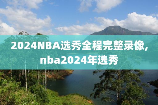 2024NBA选秀全程完整录像,nba2024年选秀