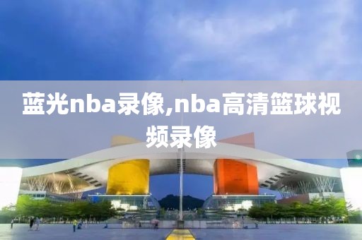 蓝光nba录像,nba高清篮球视频录像