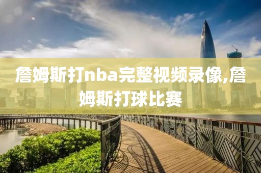 詹姆斯打nba完整视频录像,詹姆斯打球比赛