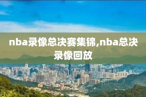 nba录像总决赛集锦,nba总决录像回放