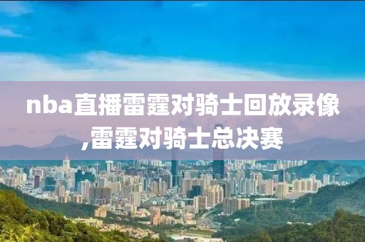 nba直播雷霆对骑士回放录像,雷霆对骑士总决赛