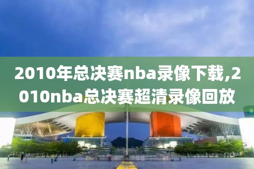 2010年总决赛nba录像下载,2010nba总决赛超清录像回放