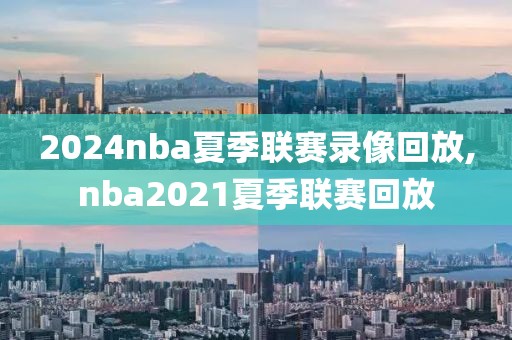 2024nba夏季联赛录像回放,nba2021夏季联赛回放