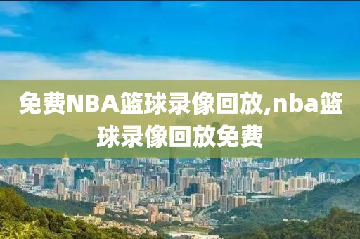 免费NBA篮球录像回放,nba篮球录像回放免费