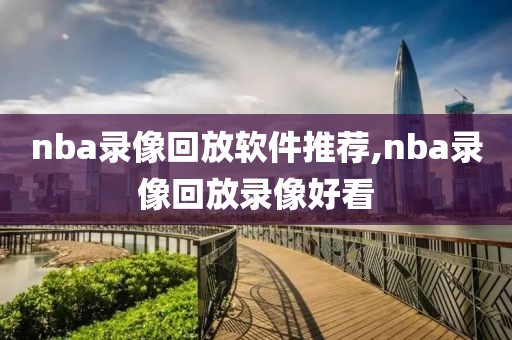 nba录像回放软件推荐,nba录像回放录像好看