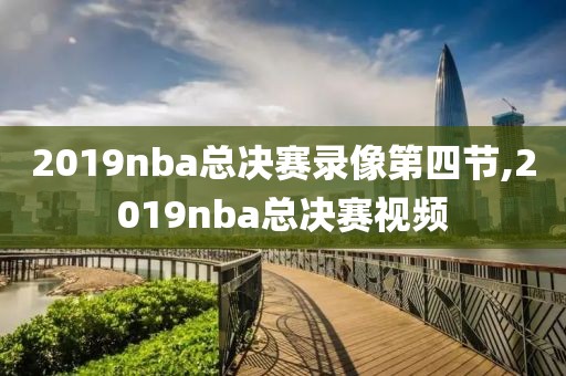 2019nba总决赛录像第四节,2019nba总决赛视频