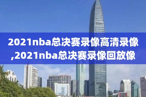 2021nba总决赛录像高清录像,2021nba总决赛录像回放像