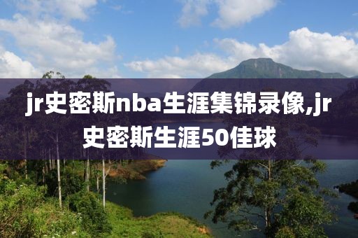 jr史密斯nba生涯集锦录像,jr史密斯生涯50佳球