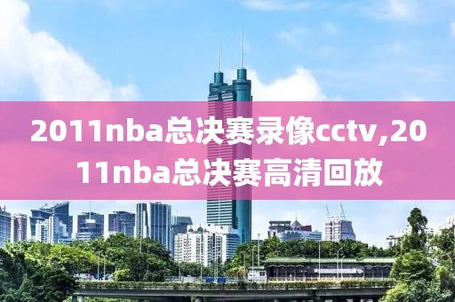 2011nba总决赛录像cctv,2011nba总决赛高清回放