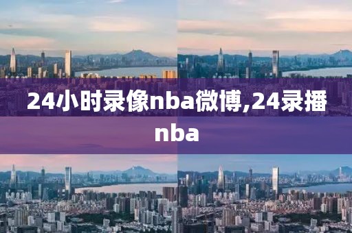 24小时录像nba微博,24录播nba