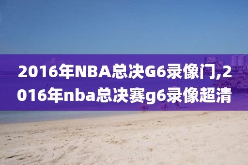 2016年NBA总决G6录像门,2016年nba总决赛g6录像超清