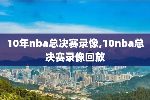 10年nba总决赛录像,10nba总决赛录像回放