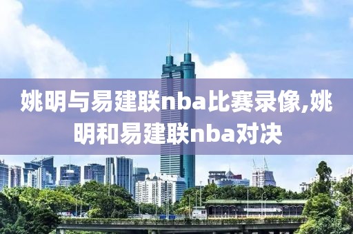 姚明与易建联nba比赛录像,姚明和易建联nba对决