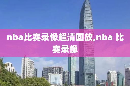 nba比赛录像超清回放,nba 比赛录像