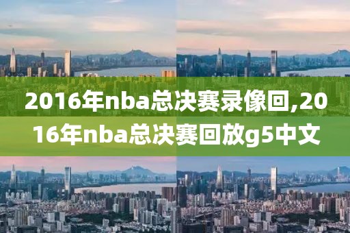 2016年nba总决赛录像回,2016年nba总决赛回放g5中文