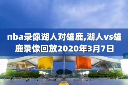 nba录像湖人对雄鹿,湖人vs雄鹿录像回放2020年3月7日