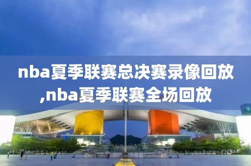 nba夏季联赛总决赛录像回放,nba夏季联赛全场回放