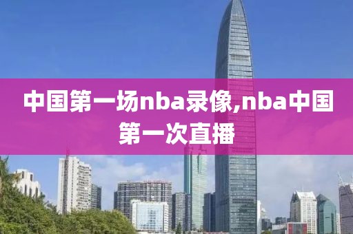 中国第一场nba录像,nba中国第一次直播