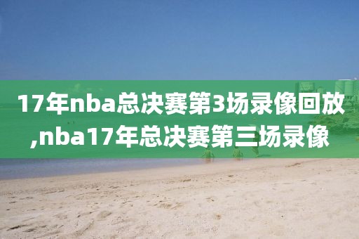 17年nba总决赛第3场录像回放,nba17年总决赛第三场录像