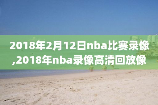 2018年2月12日nba比赛录像,2018年nba录像高清回放像