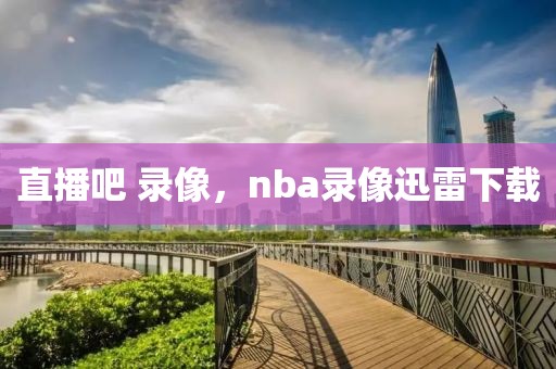 直播吧 录像，nba录像迅雷下载