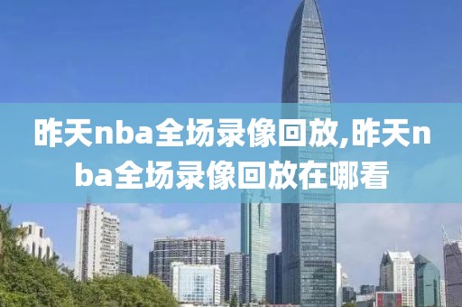 昨天nba全场录像回放,昨天nba全场录像回放在哪看