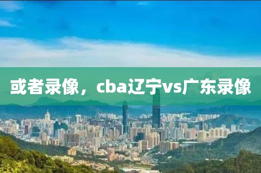 或者录像，cba辽宁vs广东录像