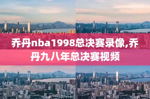 乔丹nba1998总决赛录像,乔丹九八年总决赛视频