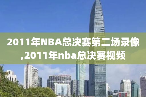 2011年NBA总决赛第二场录像,2011年nba总决赛视频