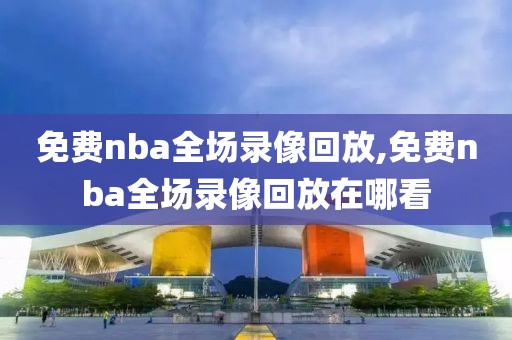 免费nba全场录像回放,免费nba全场录像回放在哪看