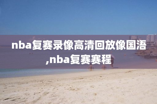 nba复赛录像高清回放像国浯,nba复赛赛程