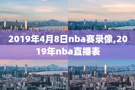 2019年4月8日nba赛录像,2019年nba直播表