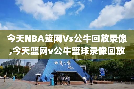 今天NBA篮网Vs公牛回放录像,今天篮网v公牛篮球录像回放