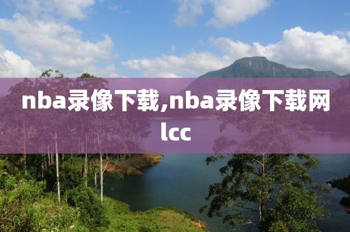 nba录像下载,nba录像下载网lcc