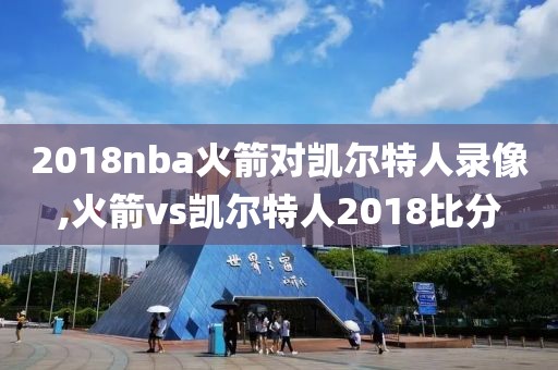 2018nba火箭对凯尔特人录像,火箭vs凯尔特人2018比分