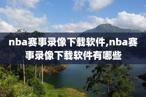 nba赛事录像下载软件,nba赛事录像下载软件有哪些