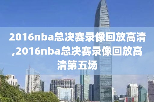 2016nba总决赛录像回放高清,2016nba总决赛录像回放高清第五场
