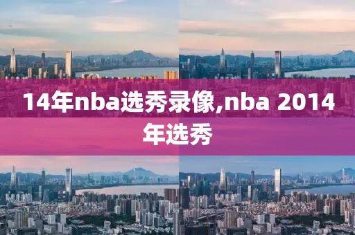 14年nba选秀录像,nba 2014年选秀