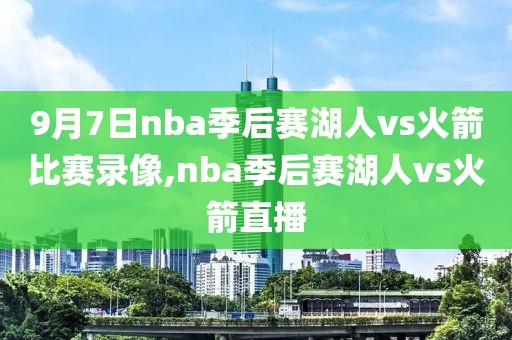 9月7日nba季后赛湖人vs火箭比赛录像,nba季后赛湖人vs火箭直播