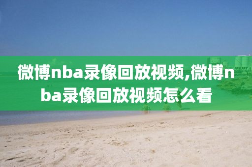 微博nba录像回放视频,微博nba录像回放视频怎么看