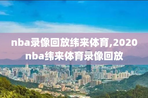 nba录像回放纬来体育,2020nba纬来体育录像回放