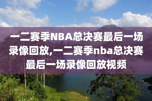 一二赛季NBA总决赛最后一场录像回放,一二赛季nba总决赛最后一场录像回放视频