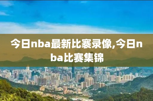 今日nba最新比褰录像,今日nba比赛集锦