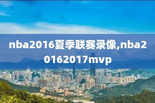 nba2016夏季联赛录像,nba20162017mvp