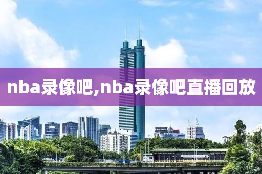 nba录像吧,nba录像吧直播回放