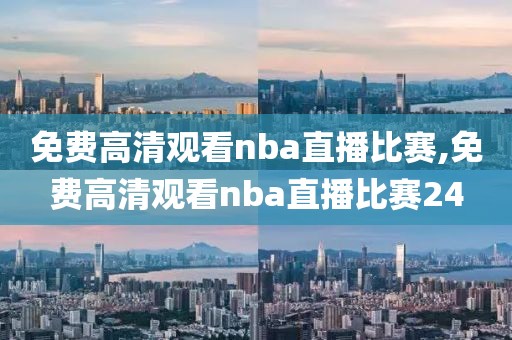 免费高清观看nba直播比赛,免费高清观看nba直播比赛24