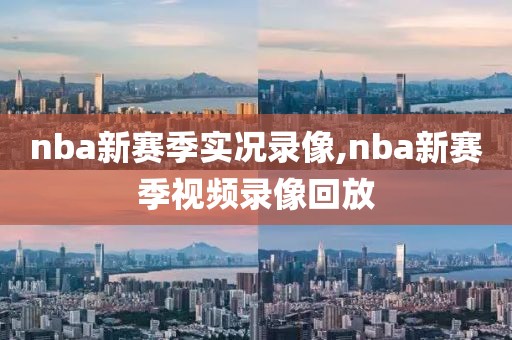 nba新赛季实况录像,nba新赛季视频录像回放