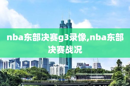 nba东部决赛g3录像,nba东部决赛战况