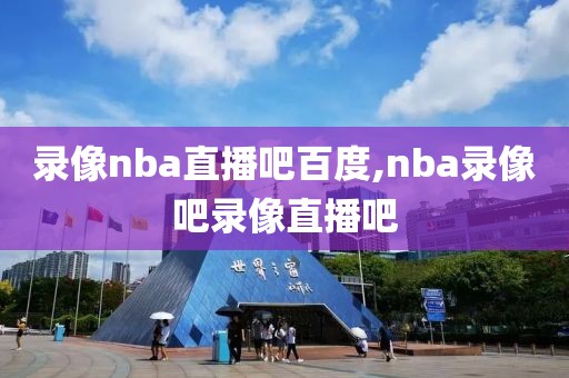 录像nba直播吧百度,nba录像吧录像直播吧