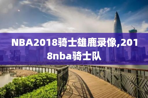 NBA2018骑士雄鹿录像,2018nba骑士队